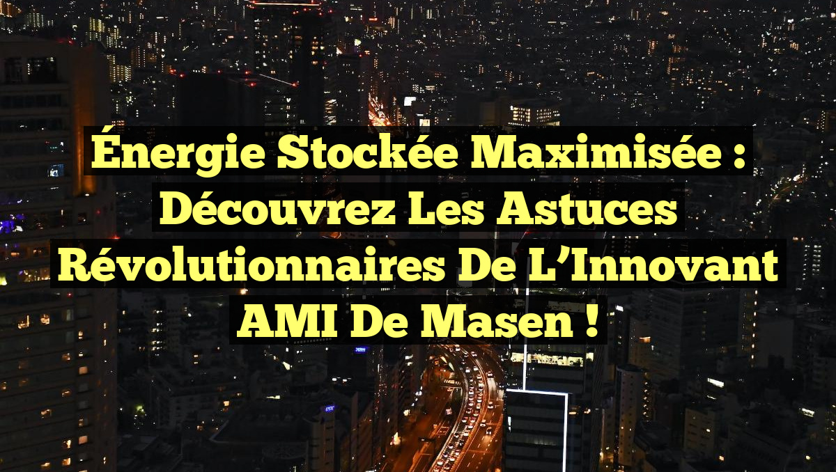 Énergie Stockée Maximisée : Découvrez les Astuces Révolutionnaires de l&rsquo;Innovant AMI de Masen !
