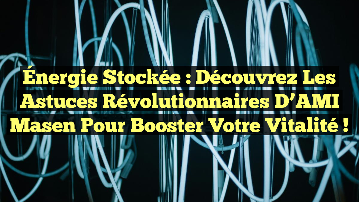 Énergie Stockée : Découvrez les Astuces Révolutionnaires d&rsquo;AMI Masen pour Booster Votre Vitalité !