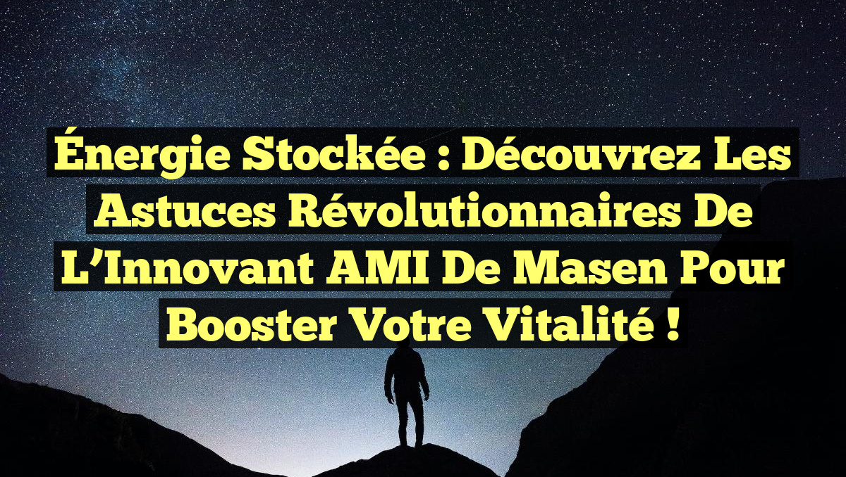 Énergie Stockée : Découvrez les Astuces Révolutionnaires de l’Innovant AMI de Masen pour Booster Votre Vitalité !