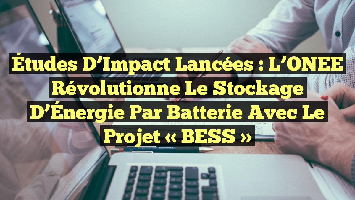 Études d&rsquo;Impact Lancées : L&rsquo;ONEE Révolutionne le Stockage d&rsquo;Énergie par Batterie avec le Projet « BESS »