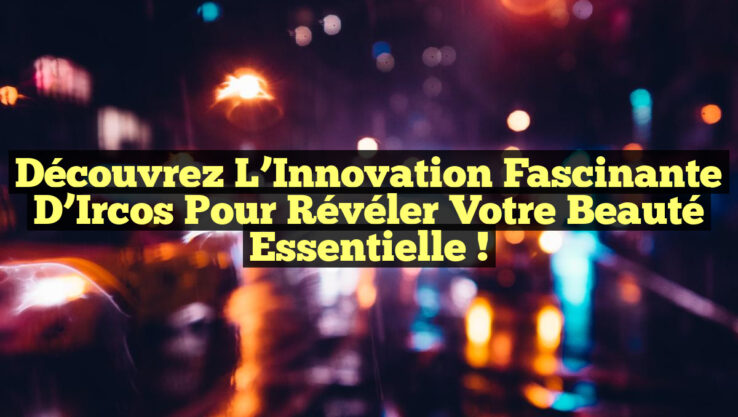 Découvrez l’Innovation Fascinante d’Ircos pour Révéler Votre Beauté Essentielle !