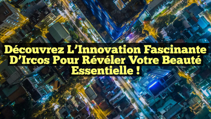 Découvrez l’Innovation Fascinante d’Ircos pour Révéler Votre Beauté Essentielle !