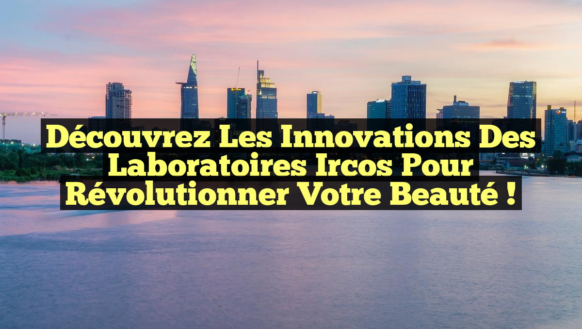 Découvrez les Innovations des Laboratoires Ircos pour Révolutionner Votre Beauté !