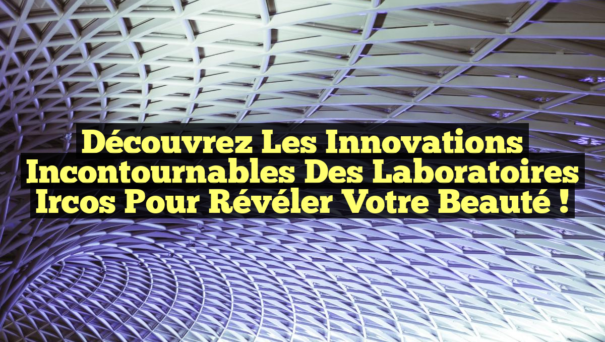 Découvrez les Innovations Incontournables des Laboratoires Ircos pour Révéler Votre Beauté !
