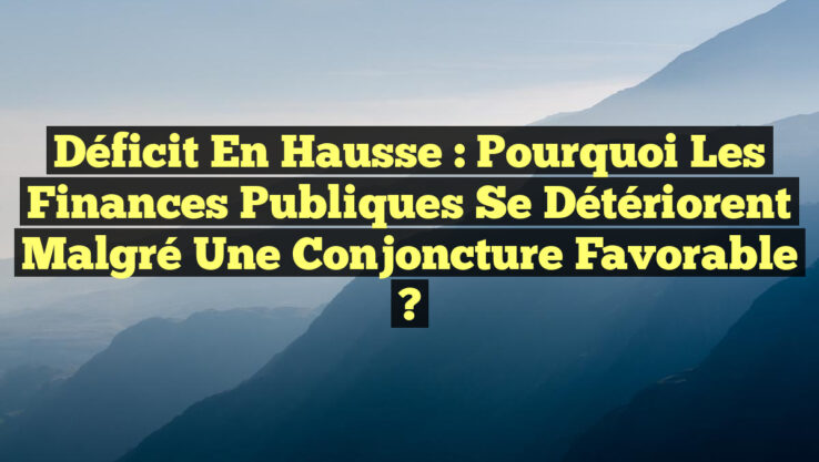 Déficit en hausse : pourquoi les finances publiques se détériorent malgré une conjoncture favorable ?