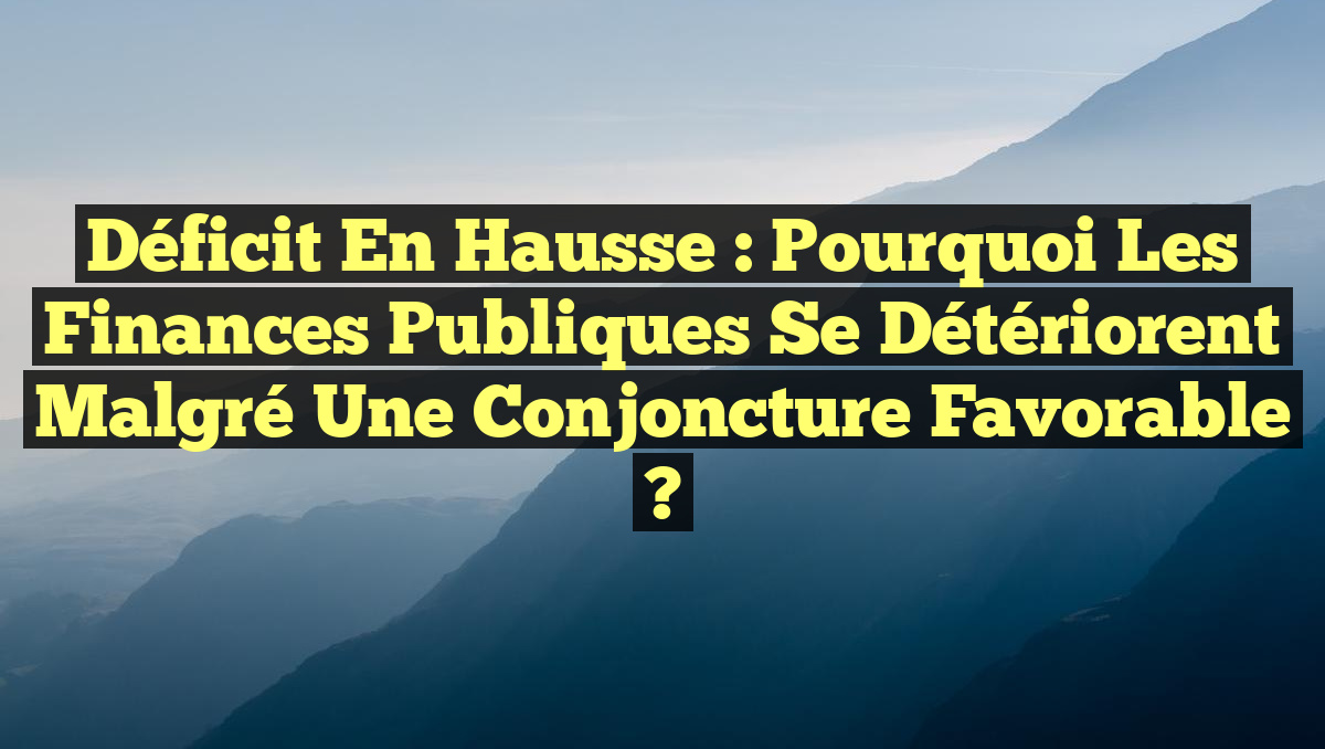 Déficit en hausse : pourquoi les finances publiques se détériorent malgré une conjoncture favorable ?