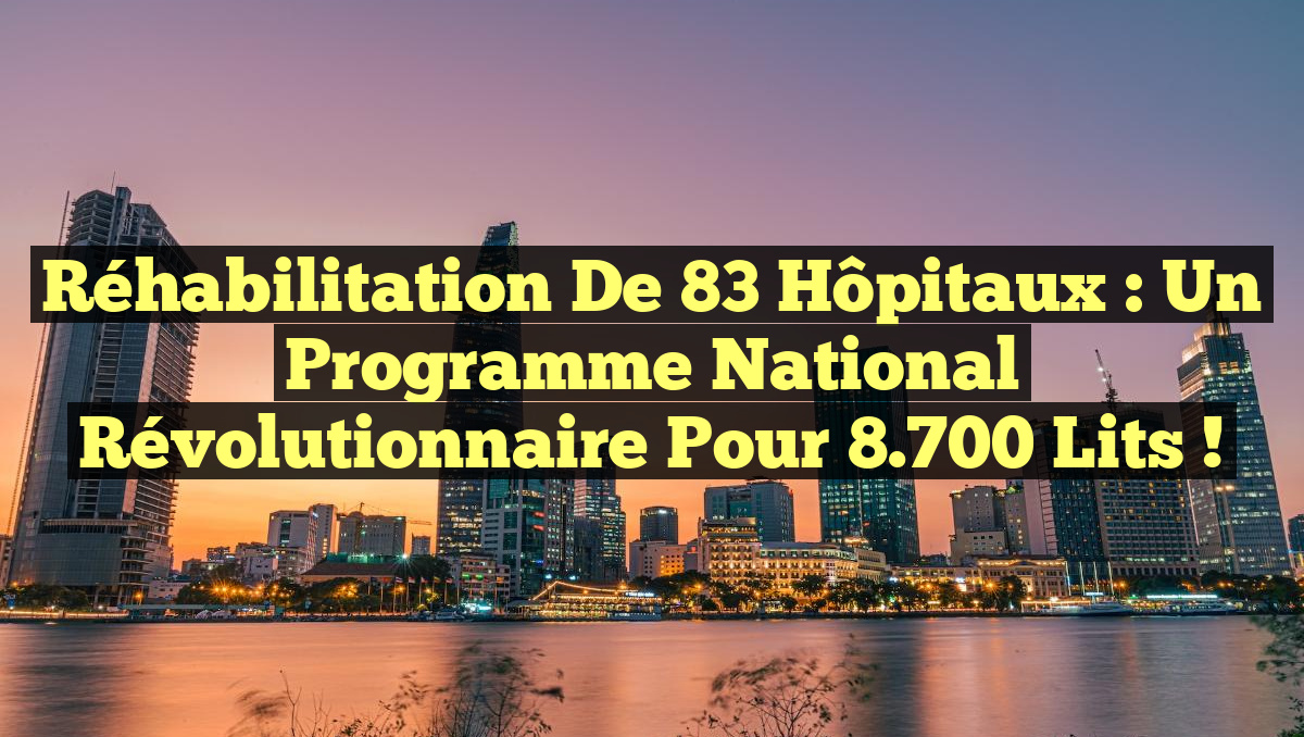 Réhabilitation de 83 Hôpitaux : Un Programme National Révolutionnaire pour 8.700 Lits !