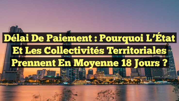 Délai de Paiement : Pourquoi l’État et les Collectivités Territoriales Prennent en Moyenne 18 Jours ?