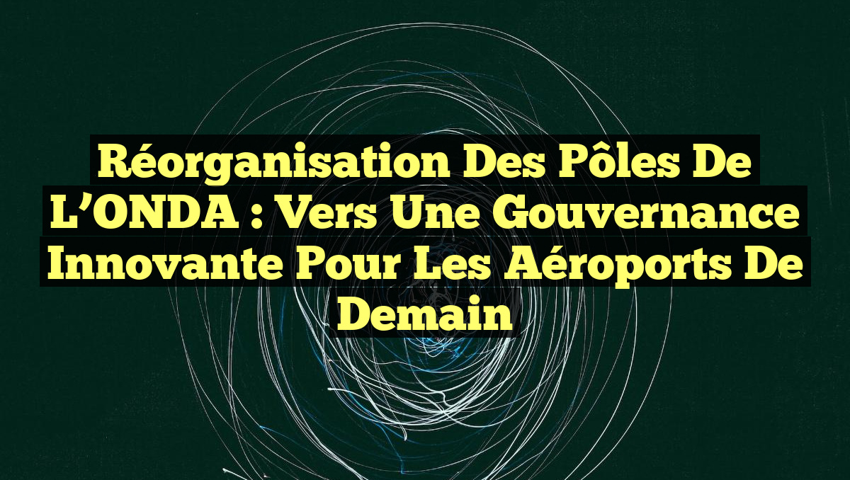 Réorganisation des Pôles de l’ONDA : Vers une Gouvernance Innovante pour les Aéroports de Demain