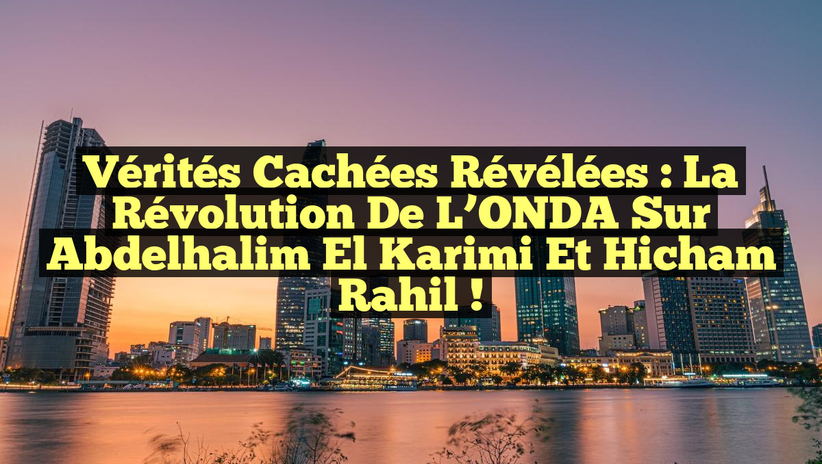 Vérités Cachées Révélées : La Révolution de l’ONDA sur Abdelhalim El Karimi et Hicham Rahil !