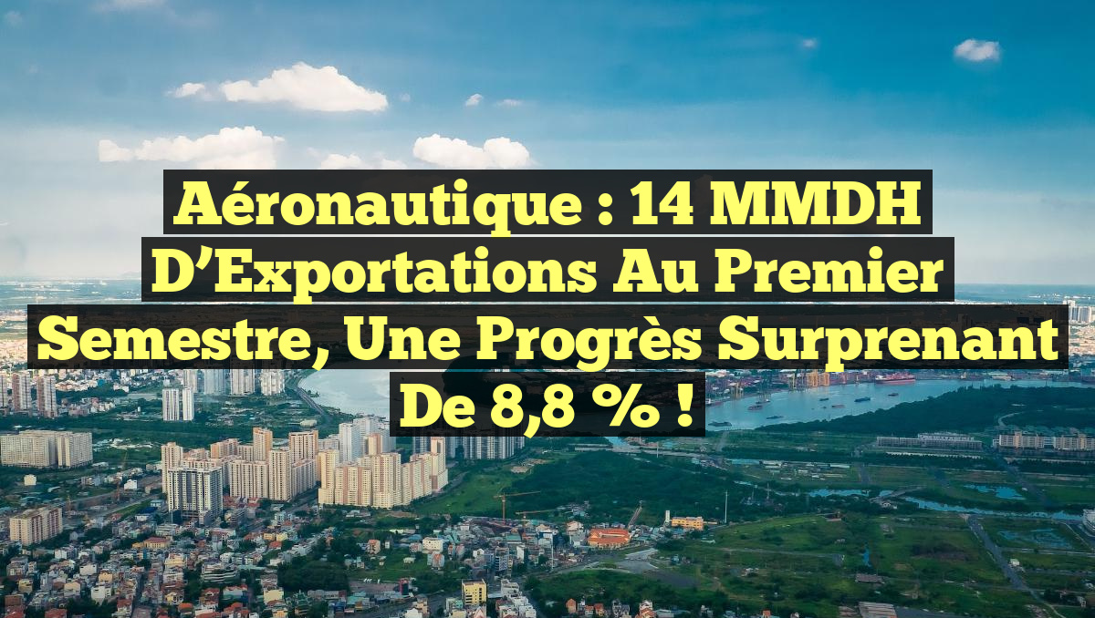 Aéronautique : 14 MMDH d’Exportations au Premier Semestre, une Progrès Surprenant de 8,8 % !