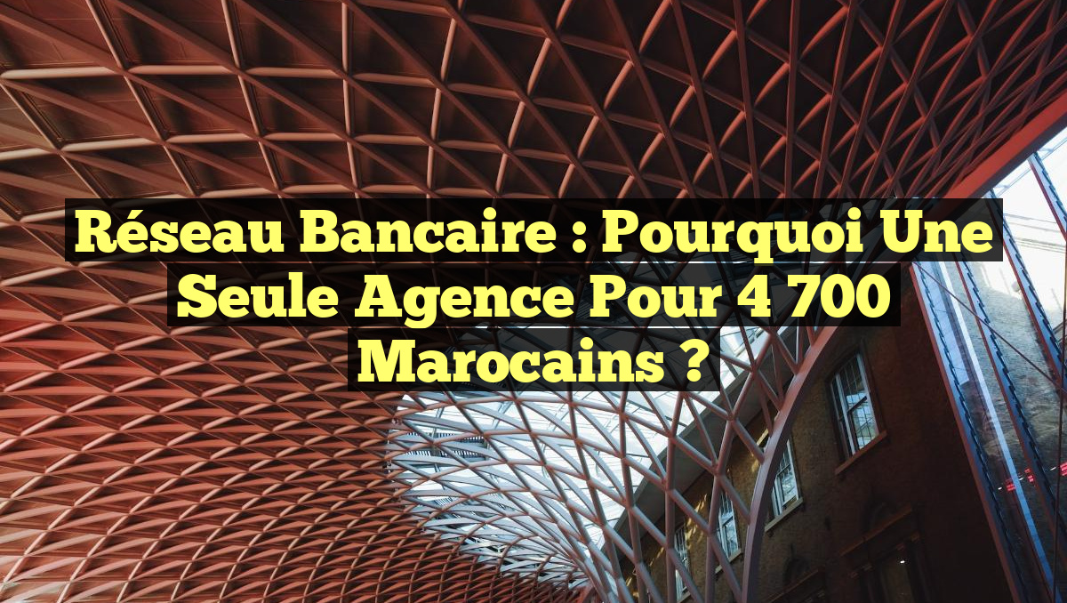 Réseau bancaire : Pourquoi une seule agence pour 4 700 Marocains ?