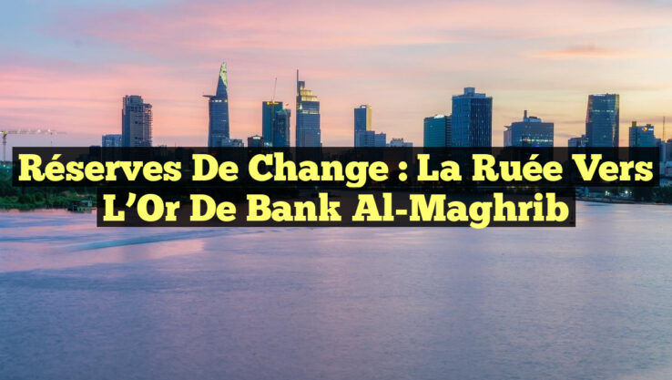 Réserves de Change : la Ruée vers l’Or de Bank Al-Maghrib