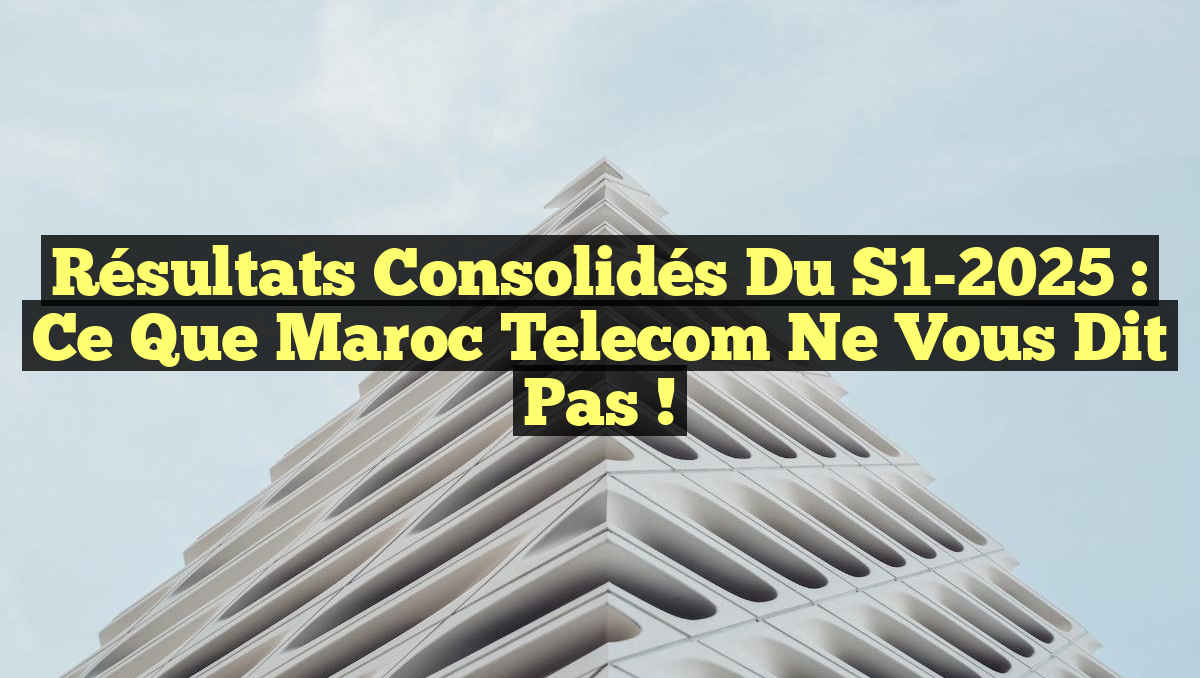 Résultats Consolidés du S1-2025 : Ce que Maroc Telecom Ne Vous Dit Pas !