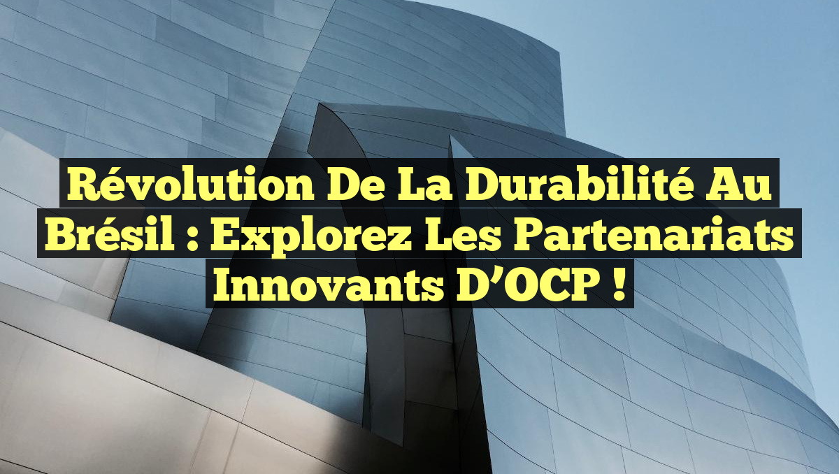 Révolution de la Durabilité au Brésil : Explorez les Partenariats Innovants d’OCP !