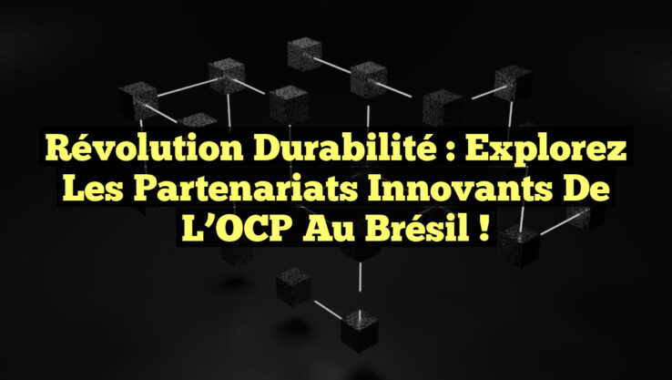 Révolution Durabilité : Explorez les Partenariats Innovants de l’OCP au Brésil !