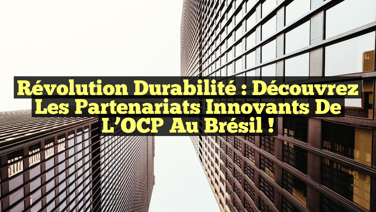 Révolution Durabilité : Découvrez les Partenariats Innovants de l&rsquo;OCP au Brésil !