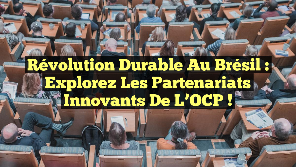Révolution Durable au Brésil : Explorez les Partenariats Innovants de l&rsquo;OCP !