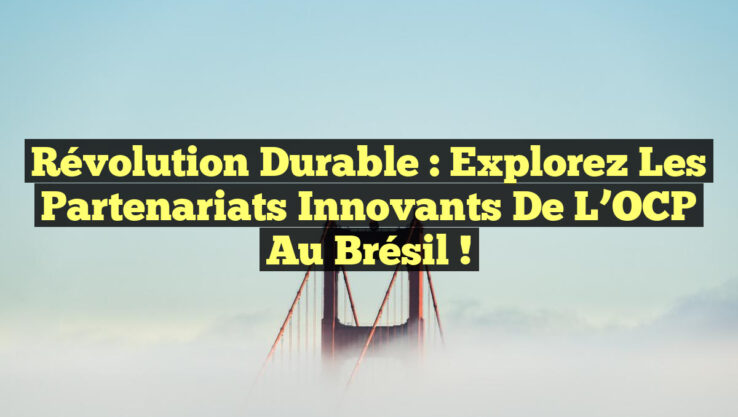 Révolution Durable : Explorez les Partenariats Innovants de l’OCP au Brésil !