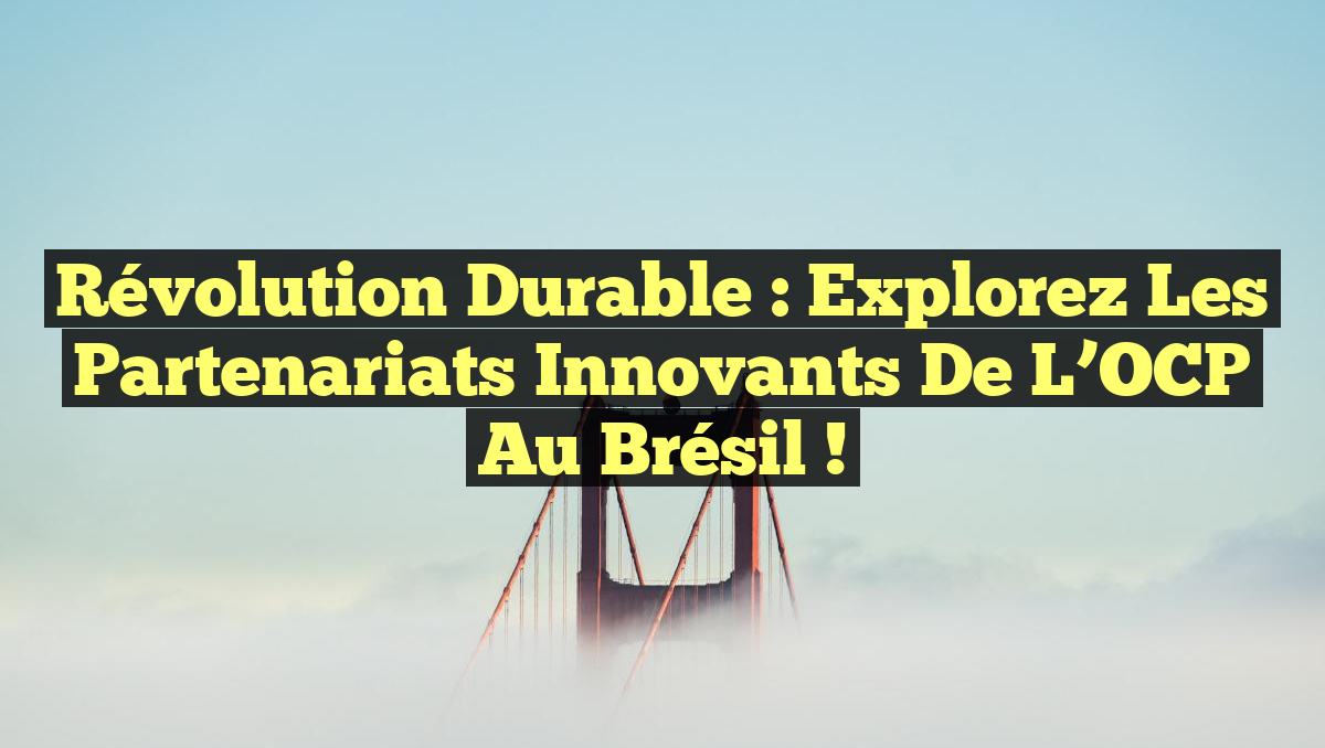 Révolution Durable : Explorez les Partenariats Innovants de l’OCP au Brésil !