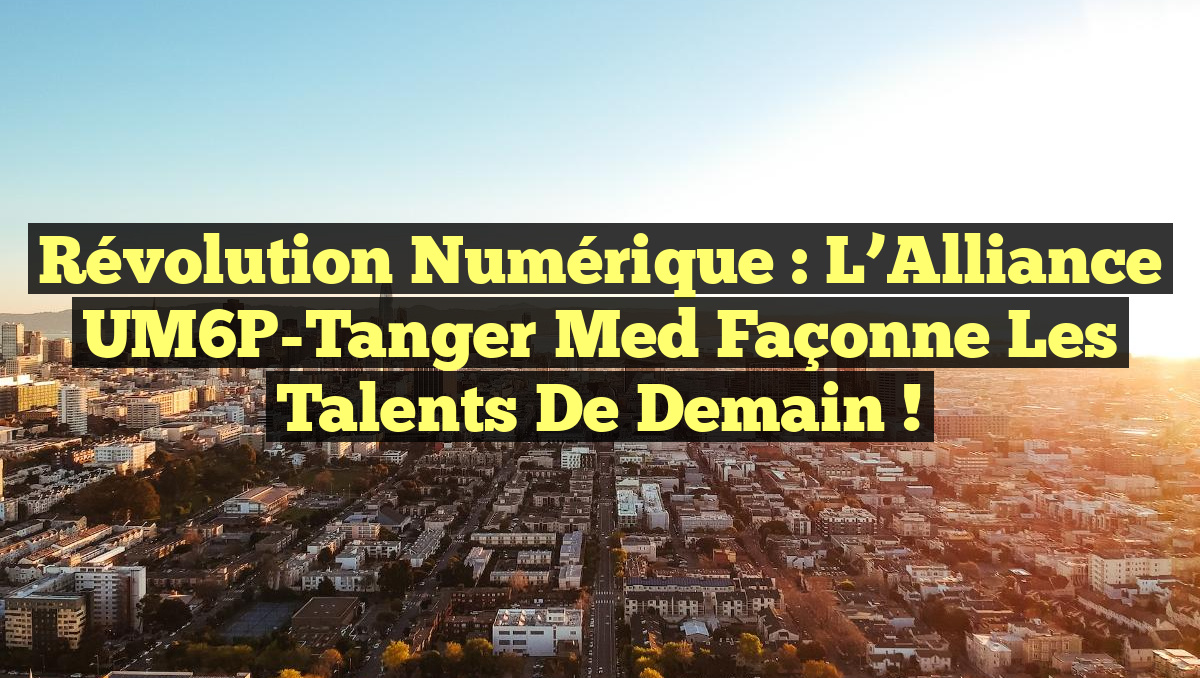 Révolution Numérique : L’Alliance UM6P-Tanger Med Façonne les Talents de Demain !