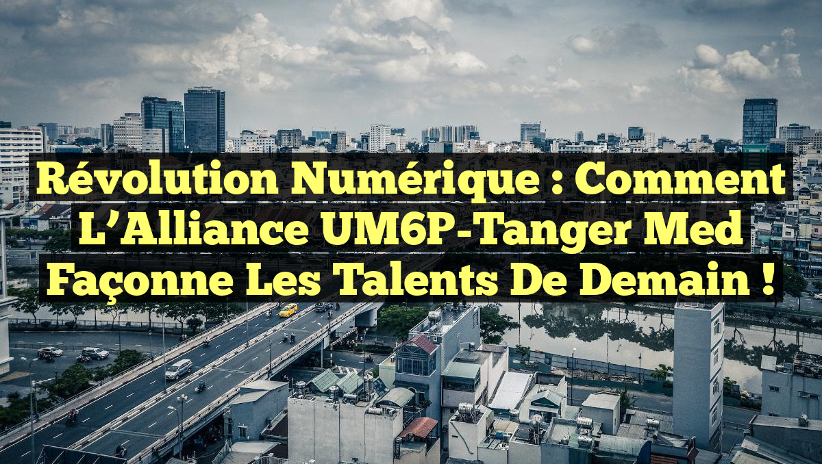 Révolution Numérique : Comment l&rsquo;Alliance UM6P-Tanger Med Façonne les Talents de Demain !