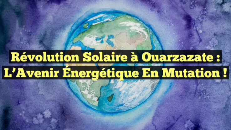 Révolution Solaire à Ouarzazate : L’Avenir Énergétique en Mutation !