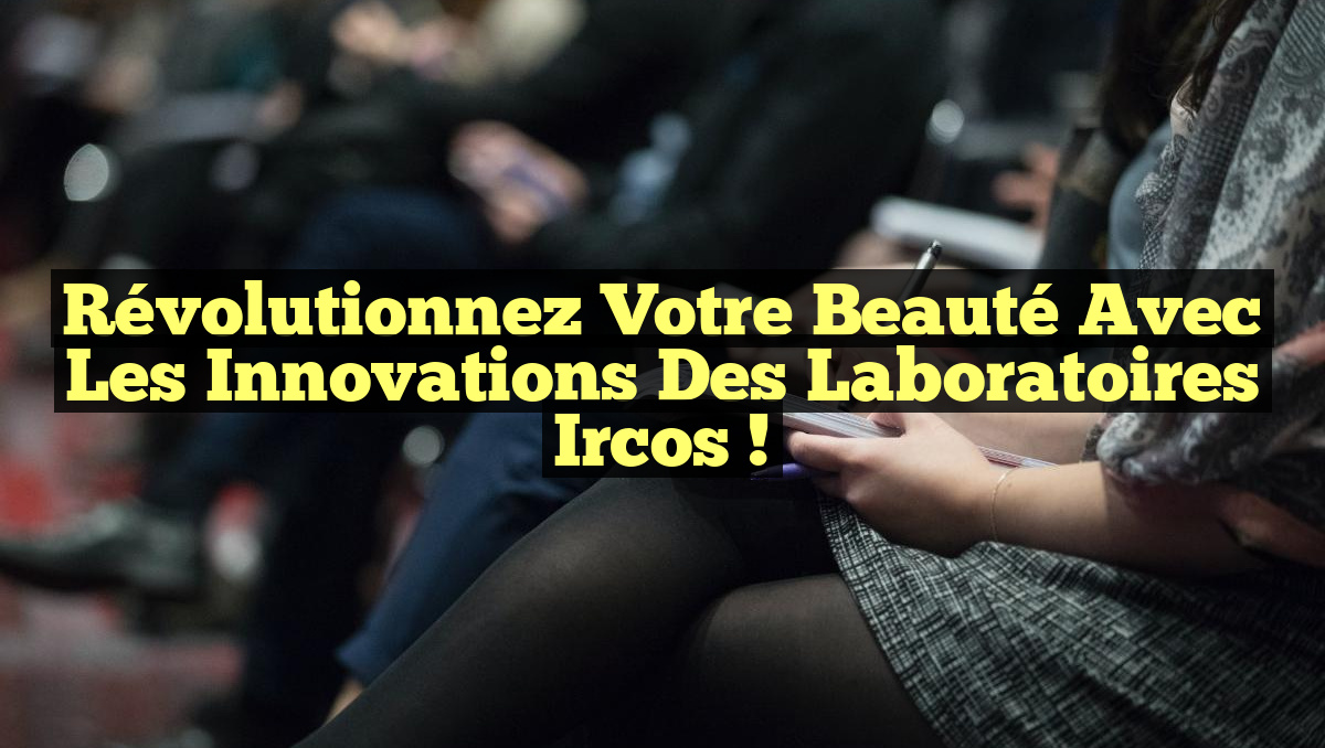 Révolutionnez Votre Beauté avec les Innovations des Laboratoires Ircos !