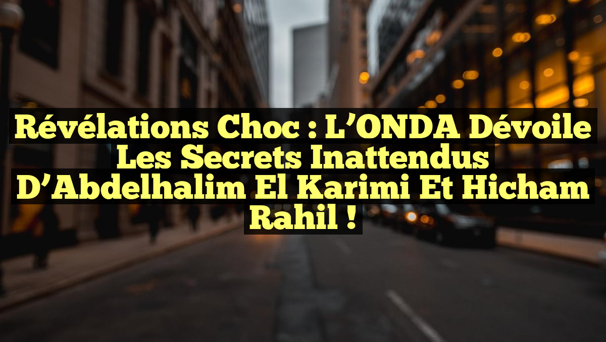 Révélations Choc : L’ONDA Dévoile les Secrets Inattendus d’Abdelhalim El Karimi et Hicham Rahil !