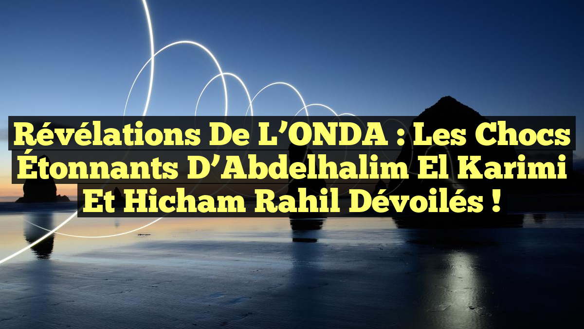 Révélations de l’ONDA : Les Chocs Étonnants d’Abdelhalim El Karimi et Hicham Rahil Dévoilés !