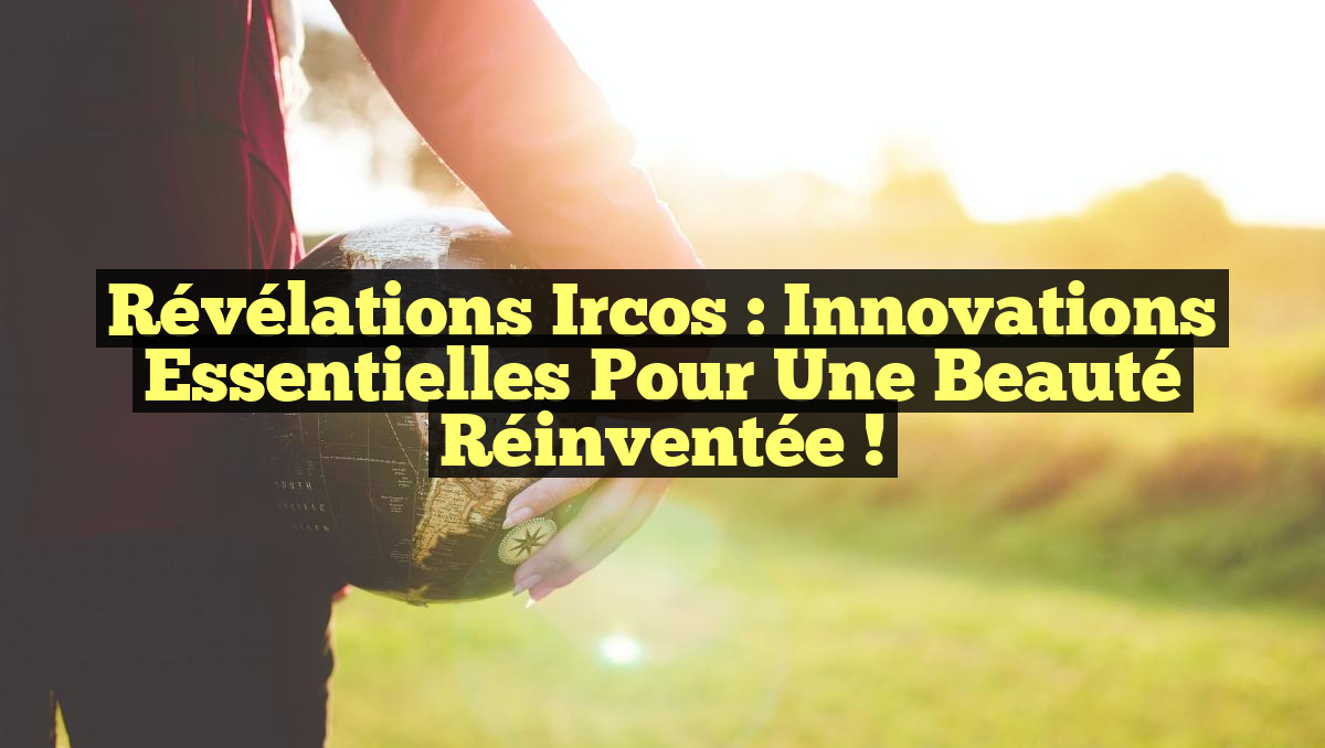 Révélations Ircos : Innovations Essentielles pour une Beauté Réinventée !