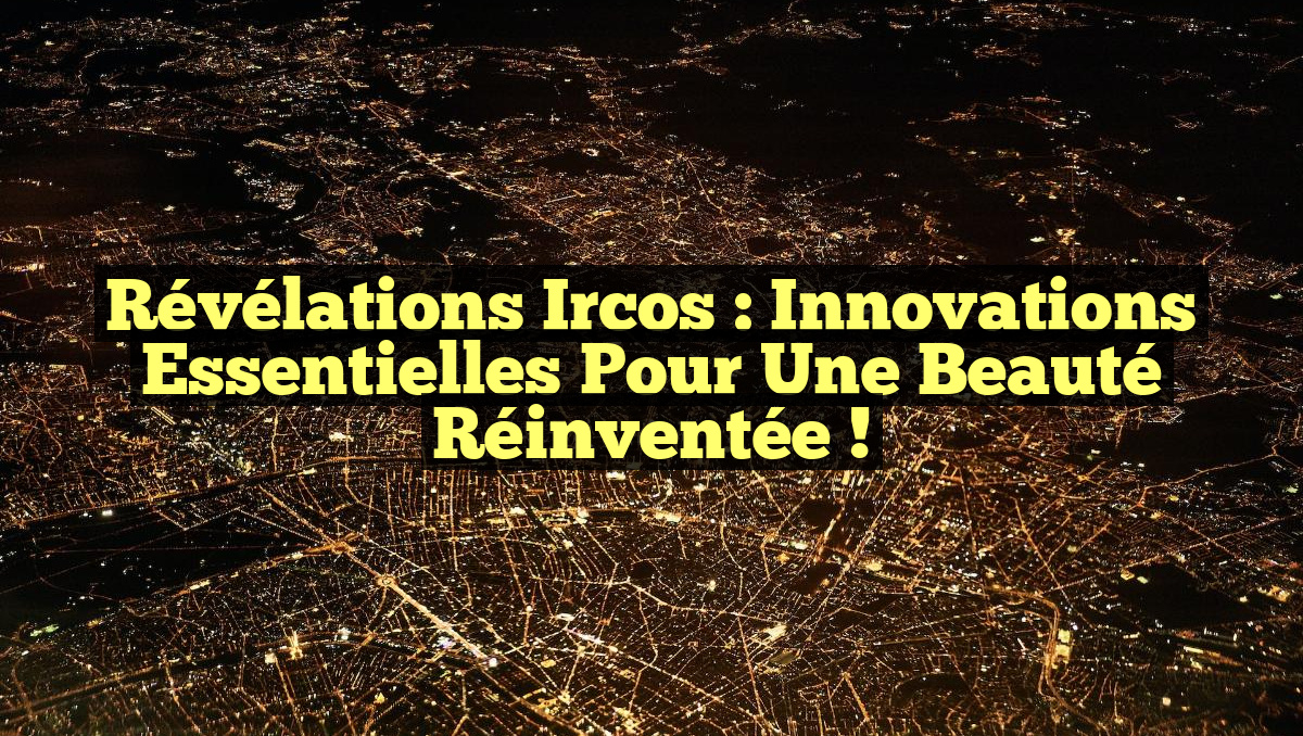 Révélations Ircos : Innovations Essentielles pour une Beauté Réinventée !
