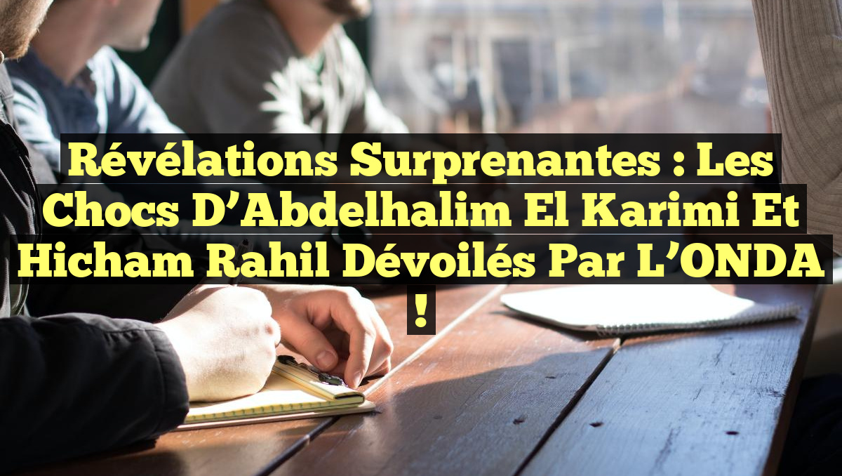 Révélations Surprenantes : Les Chocs d’Abdelhalim El Karimi et Hicham Rahil Dévoilés par l’ONDA !