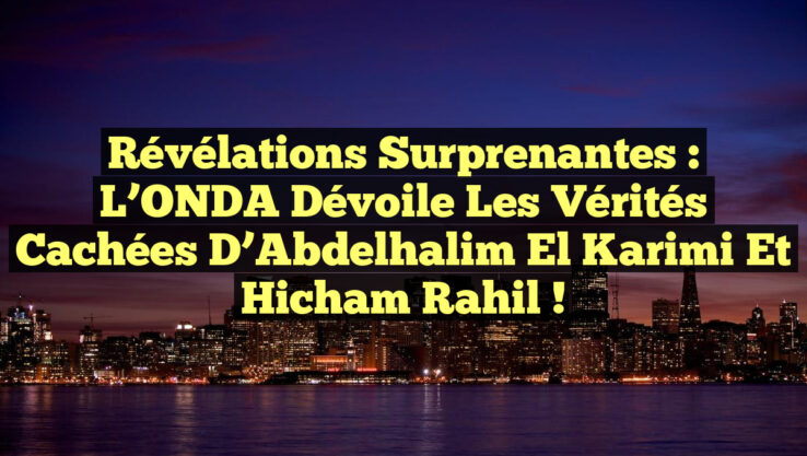 Révélations Surprenantes : L’ONDA Dévoile les Vérités Cachées d’Abdelhalim El Karimi et Hicham Rahil !