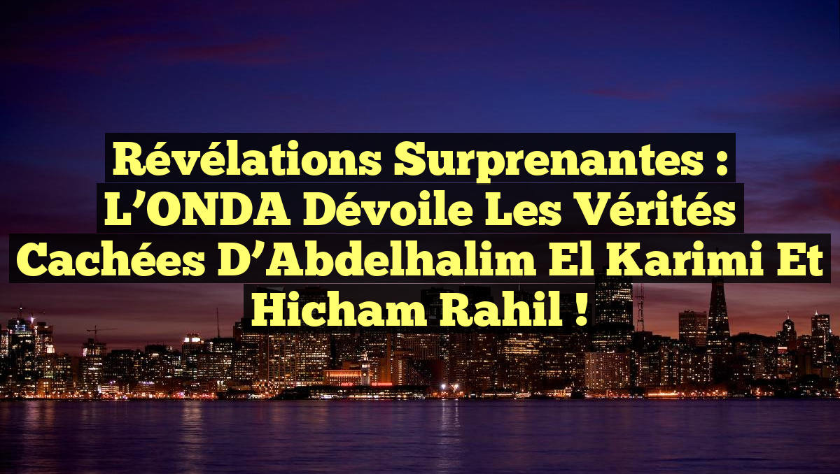 Révélations Surprenantes : L’ONDA Dévoile les Vérités Cachées d’Abdelhalim El Karimi et Hicham Rahil !
