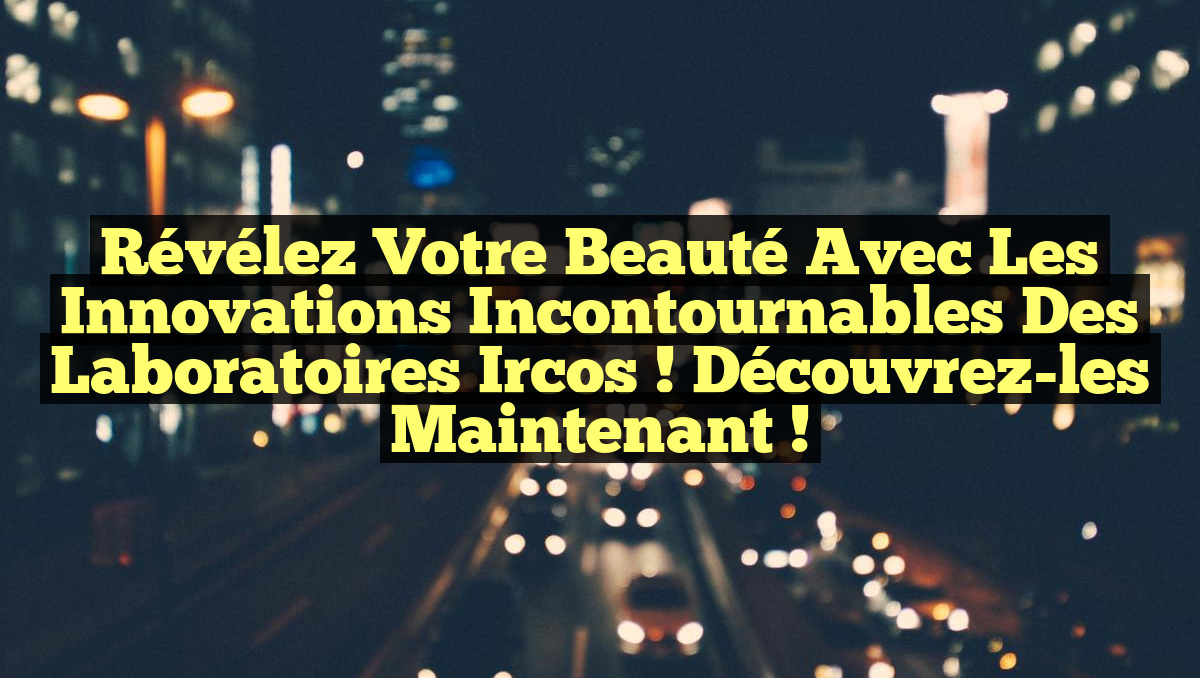 Révélez Votre Beauté avec les Innovations Incontournables des Laboratoires Ircos ! Découvrez-les Maintenant !