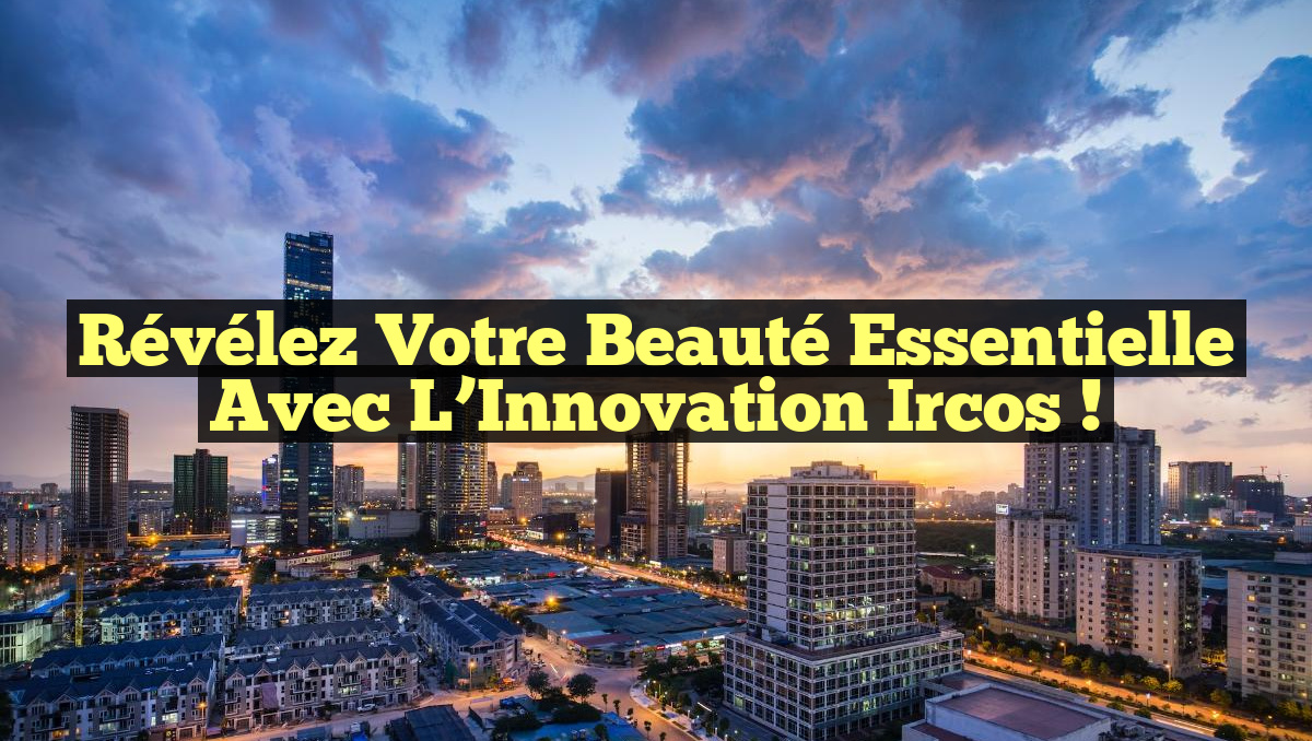 Révélez Votre Beauté Essentielle avec l&rsquo;Innovation Ircos !