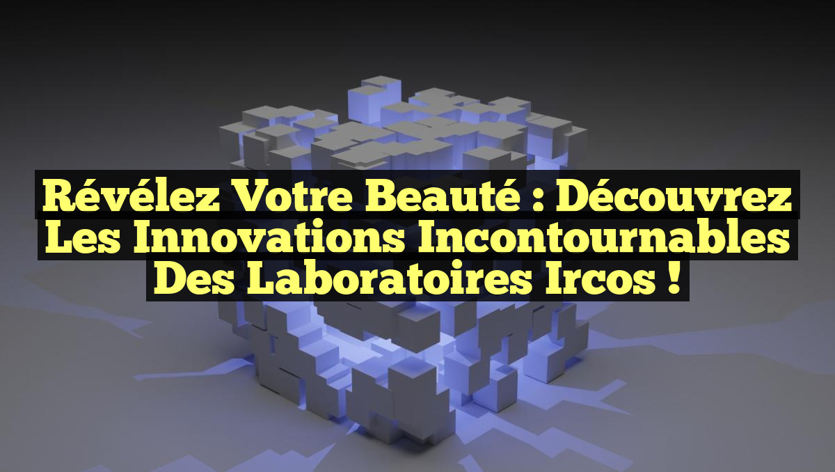 Révélez Votre Beauté : Découvrez les Innovations Incontournables des Laboratoires Ircos !
