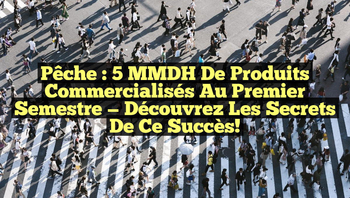 Pêche : 5 MMDH de Produits Commercialisés au Premier Semestre — Découvrez les Secrets de ce Succès!