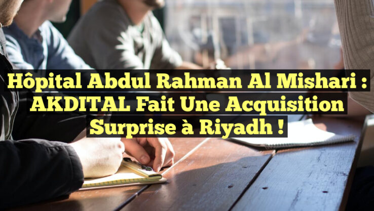 Hôpital Abdul Rahman Al Mishari : AKDITAL Fait une Acquisition Surprise à Riyadh !