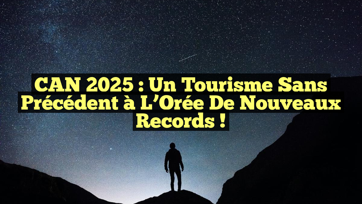 CAN 2025 : Un Tourisme sans Précédent à l&rsquo;Orée de Nouveaux Records !