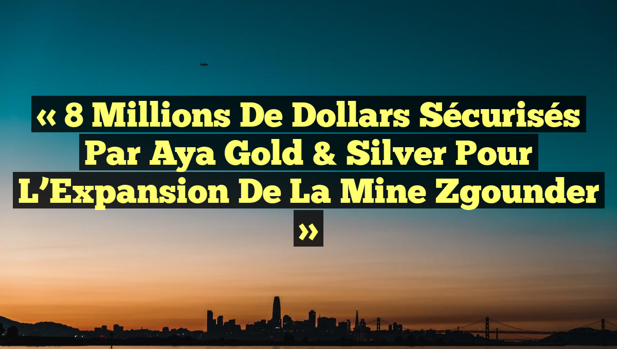 « 8 Millions de Dollars Sécurisés par Aya Gold & Silver pour l&rsquo;Expansion de la Mine Zgounder »