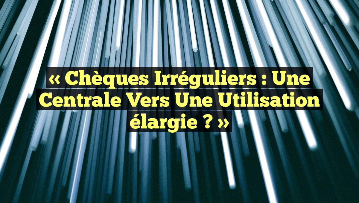 « Chèques irréguliers : Une centrale vers une utilisation élargie ? »