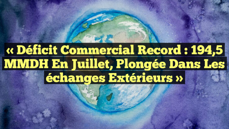 « Déficit commercial record : 194,5 MMDH en juillet, plongée dans les échanges extérieurs »