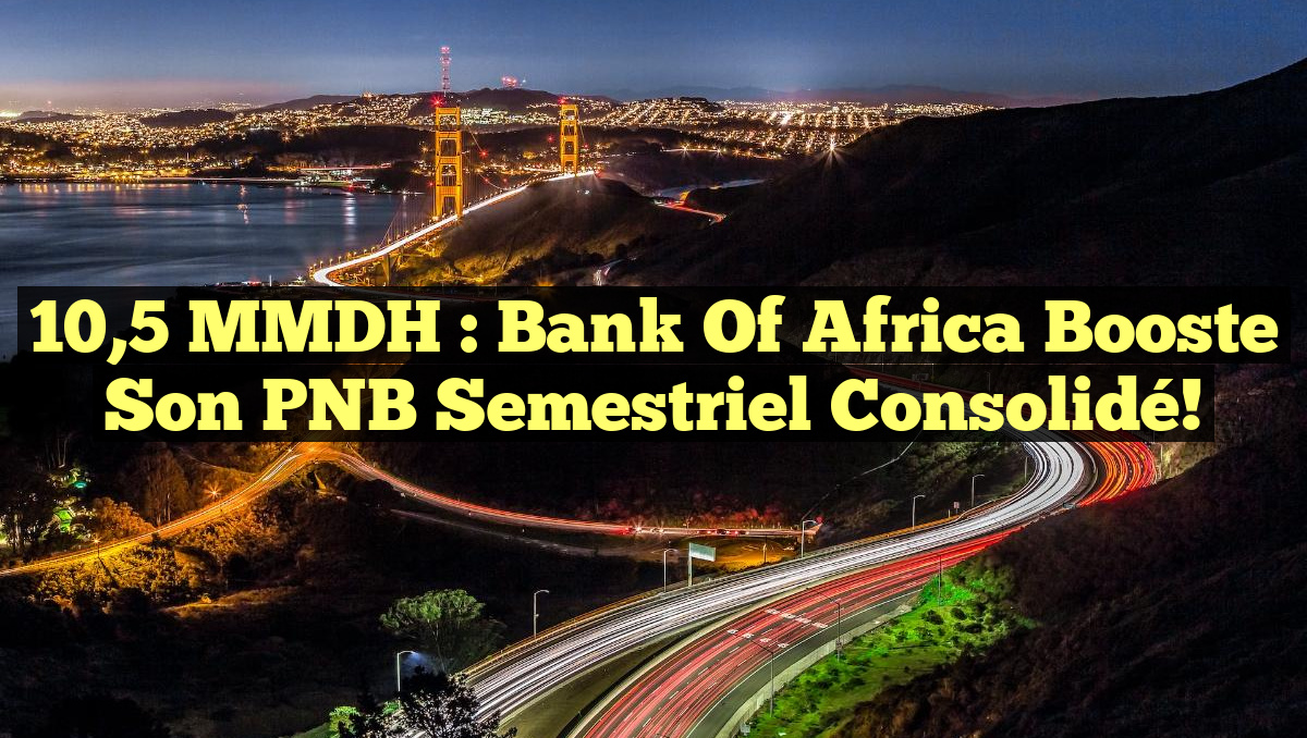 10,5 MMDH : Bank of Africa Booste son PNB Semestriel Consolidé!