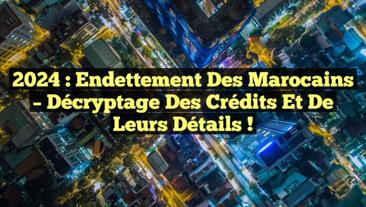 2024 : Endettement des Marocains – Décryptage des Crédits et de leurs Détails ! 2024 : Endettement des Marocains – Décryptage des Crédits et de leurs Détails !