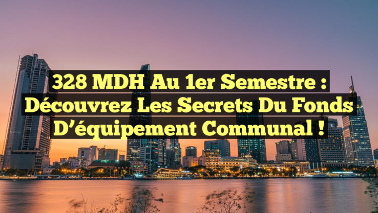 328 MDH au 1er semestre : Découvrez les secrets du Fonds d’équipement communal !