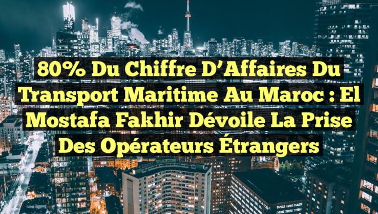 80% du Chiffre d’Affaires du Transport Maritime au Maroc : El Mostafa Fakhir Dévoile la Prise des Opérateurs Étrangers