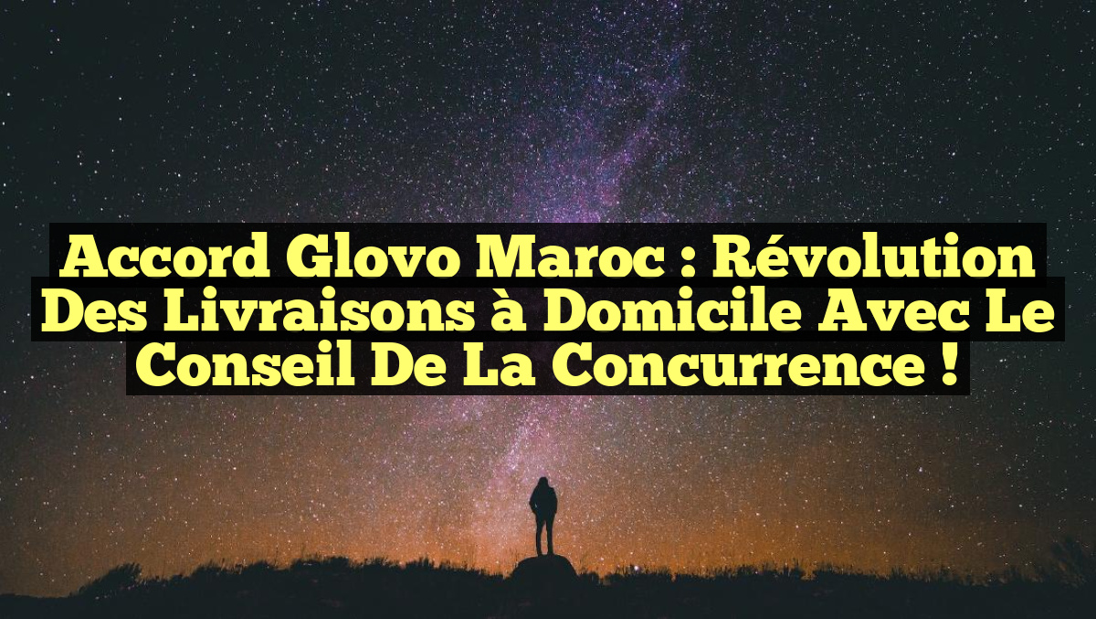 Accord Glovo Maroc : Révolution des Livraisons à Domicile avec le Conseil de la Concurrence !