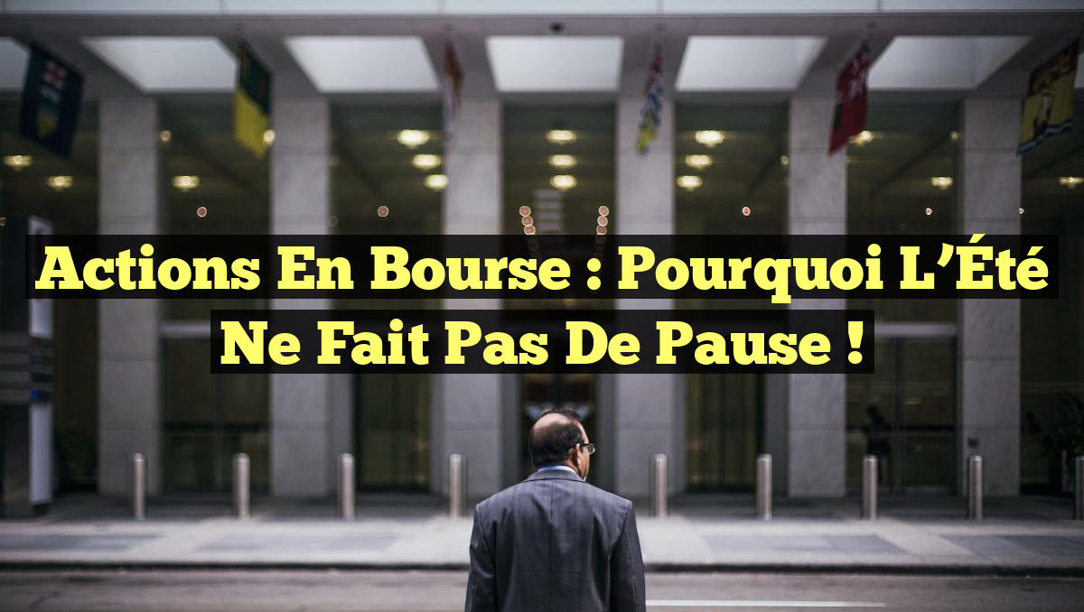 Actions en Bourse : Pourquoi l&rsquo;Été Ne Fait Pas de Pause !